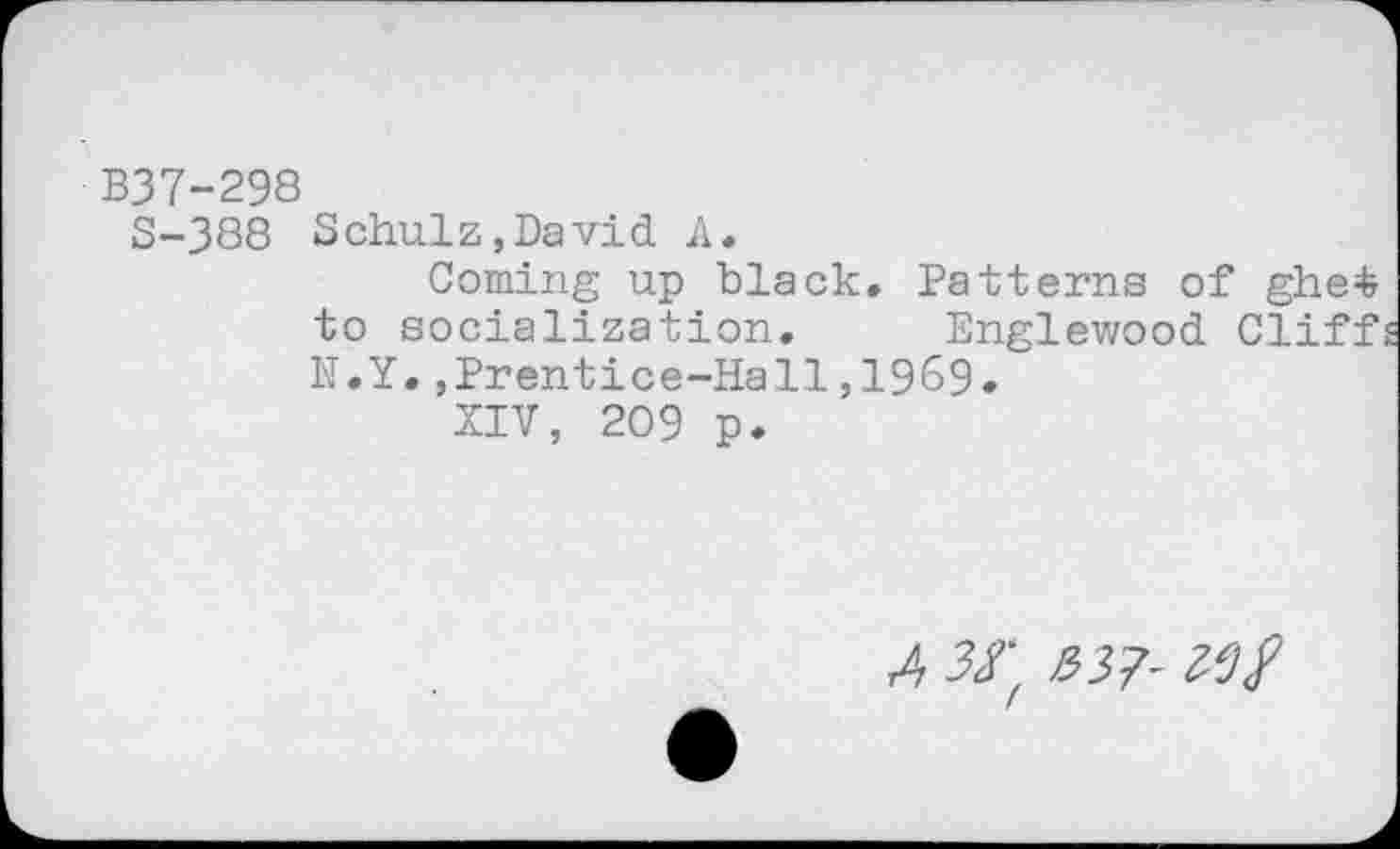 ﻿В37-298
S-388 Schulz,David A.
Coming up black. Patterns of ghe£ to socialization. Englewood Cliff N.Y.,Prentice-Hall,1969.
XIV, 209 p.